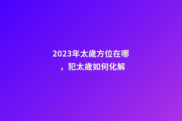 2023年太歲方位在哪，犯太歲如何化解